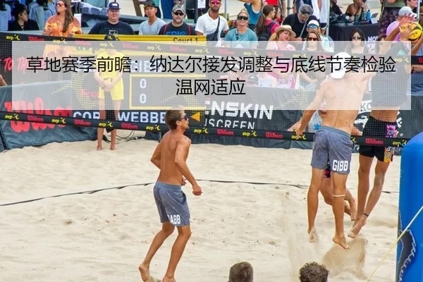 草地赛季前瞻:纳达尔接发调整与底线节奏检验温网适应